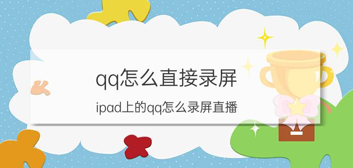 qq怎么直接录屏 ipad上的qq怎么录屏直播？